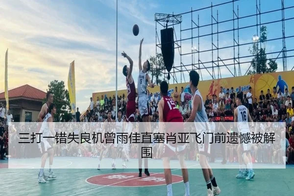 三打一错失良机曾雨佳直塞肖亚飞门前遗憾被解围