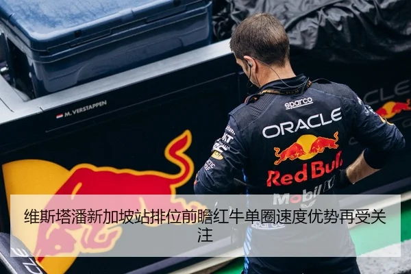 维斯塔潘新加坡站排位前瞻红牛单圈速度优势再受关注